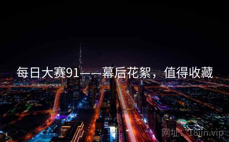 每日大赛91——幕后花絮，值得收藏