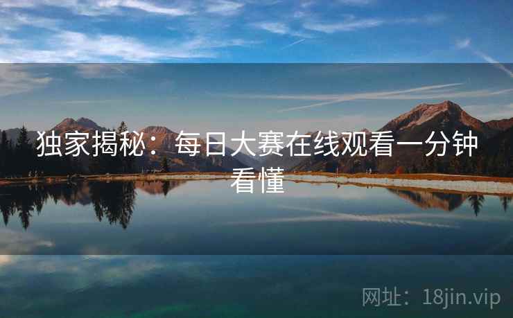 独家揭秘：每日大赛在线观看一分钟看懂