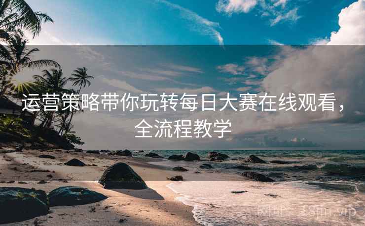 运营策略带你玩转每日大赛在线观看,全流程教学 运营策略带你玩转每日大赛在线观看,全流程教学