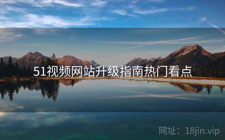 51视频网站升级指南热门看点