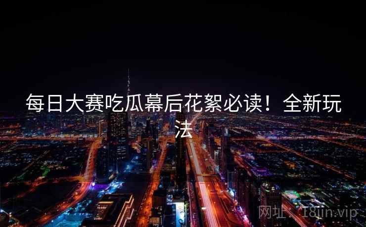 每日大赛吃瓜幕后花絮必读！全新玩法