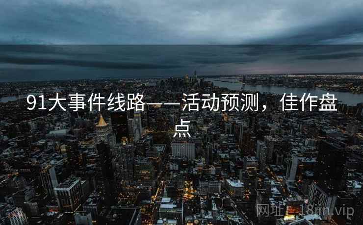 91大事件线路——活动预测，佳作盘点