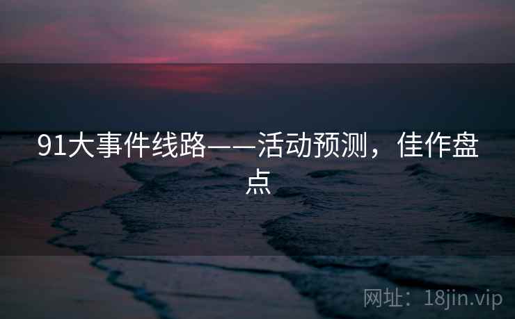 91大事件线路——活动预测，佳作盘点