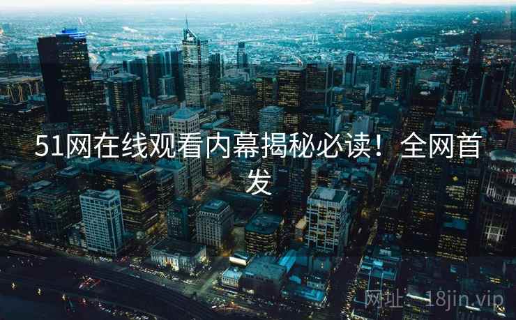 51网在线观看内幕揭秘必读！全网首发