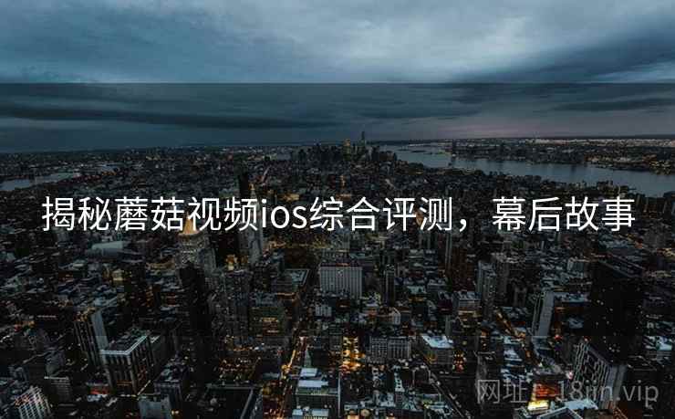 揭秘蘑菇视频ios综合评测，幕后故事