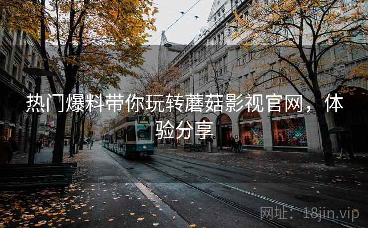 热门爆料带你玩转蘑菇影视官网，体验分享