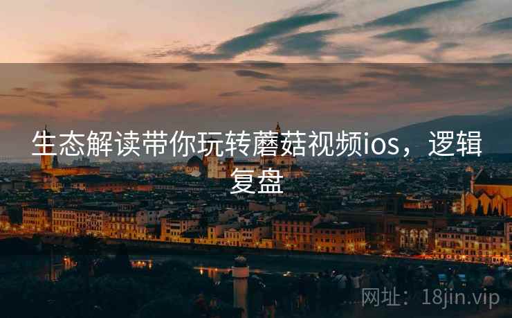 生态解读带你玩转蘑菇视频ios，逻辑复盘
