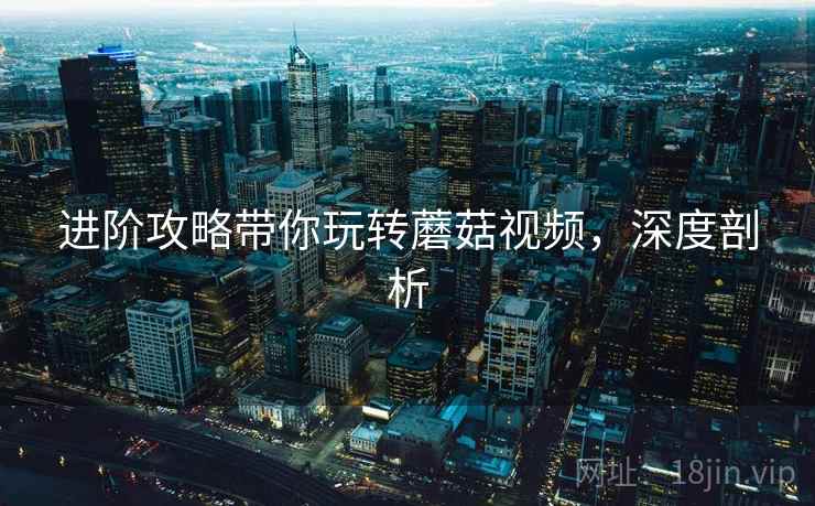 进阶攻略带你玩转蘑菇视频,深度剖析 进阶攻略带你玩转蘑菇视频,深度剖析