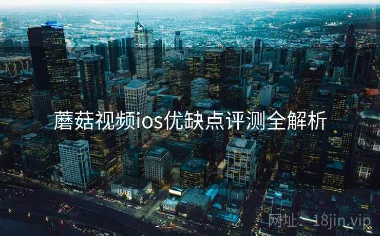 蘑菇视频ios优缺点评测全解析 蘑菇视频ios优缺点评测全解析
