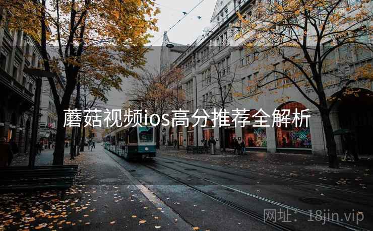 蘑菇视频ios高分推荐全解析 蘑菇视频ios高分推荐全解析