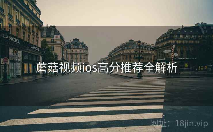蘑菇视频ios高分推荐全解析 蘑菇视频ios高分推荐全解析