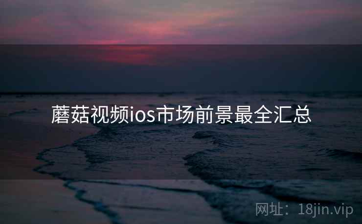 蘑菇视频ios市场前景最全汇总