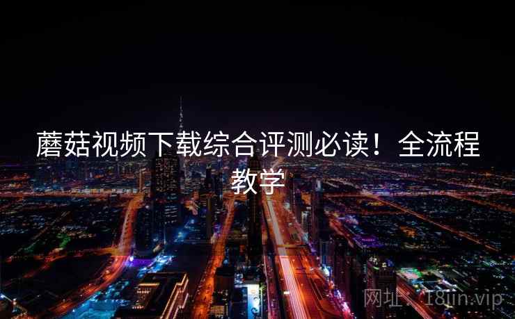 蘑菇视频下载综合评测必读!全流程教学 蘑菇视频下载综合评测必读!全流程教学