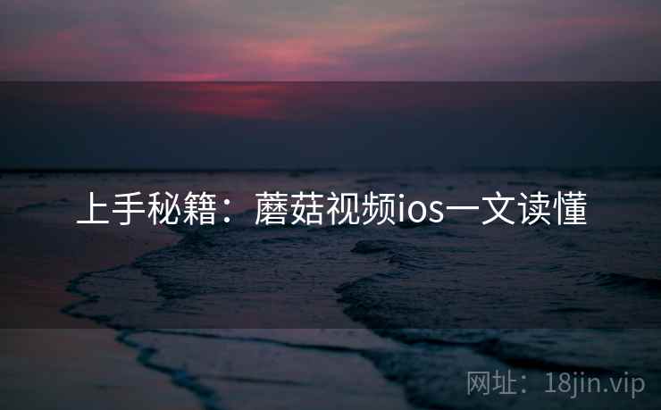 上手秘籍：蘑菇视频ios一文读懂