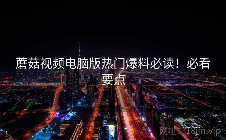 蘑菇视频电脑版热门爆料必读!必看要点 蘑菇视频电脑版热门爆料必读!必看要点