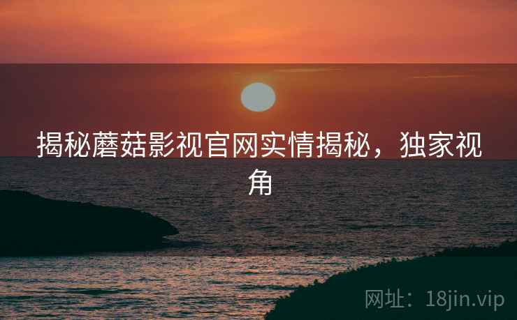 揭秘蘑菇影视官网实情揭秘,独家视角 揭秘蘑菇影视官网实情揭秘,独家视角