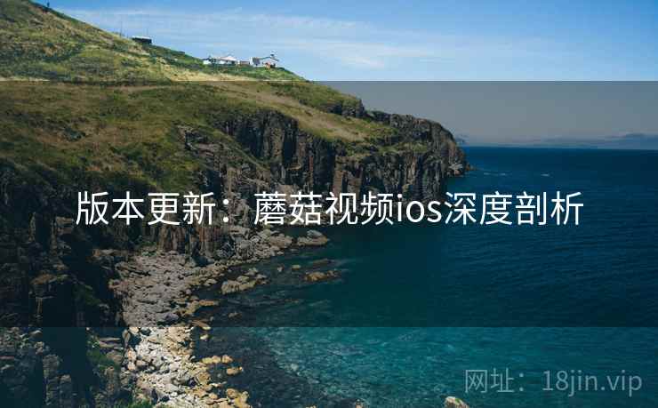 版本更新:蘑菇视频ios深度剖析 版本更新:蘑菇视频ios深度剖析