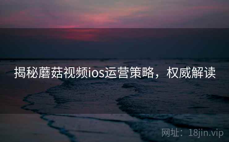 揭秘蘑菇视频ios运营策略，权威解读