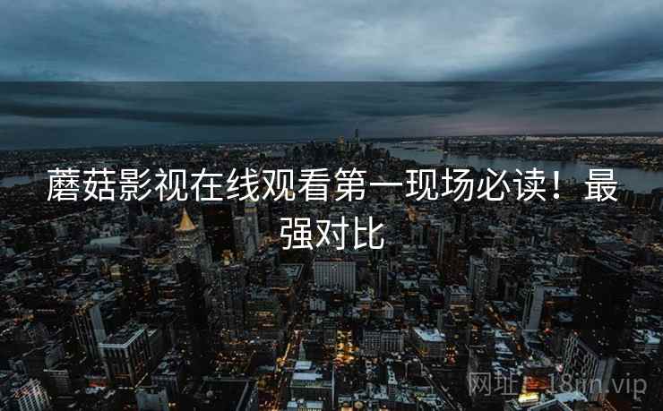 蘑菇影视在线观看第一现场必读!最强对比 蘑菇影视在线观看第一现场必读!最强对比