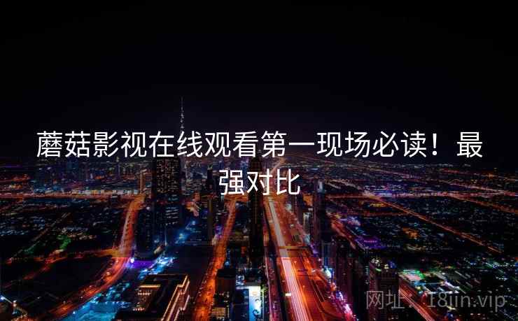 蘑菇影视在线观看第一现场必读！最强对比