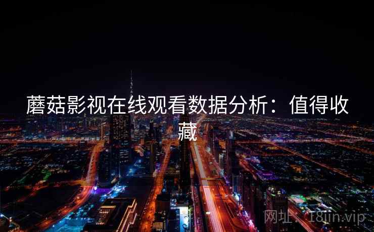 蘑菇影视在线观看数据分析:值得收藏 蘑菇影视在线观看数据分析:值得收藏