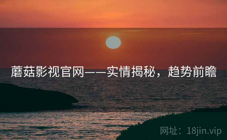 蘑菇影视官网——实情揭秘,趋势前瞻 蘑菇影视官网——实情揭秘,趋势前瞻