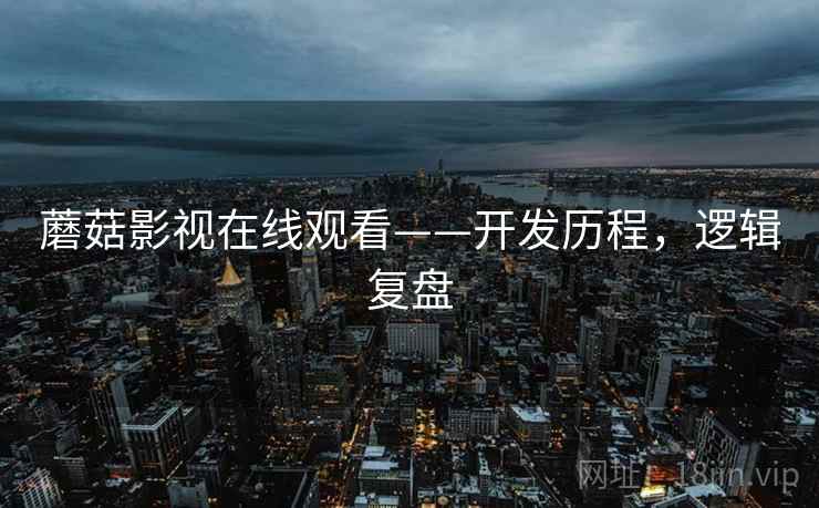 蘑菇影视在线观看——开发历程,逻辑复盘 蘑菇影视在线观看——开发历程,逻辑复盘