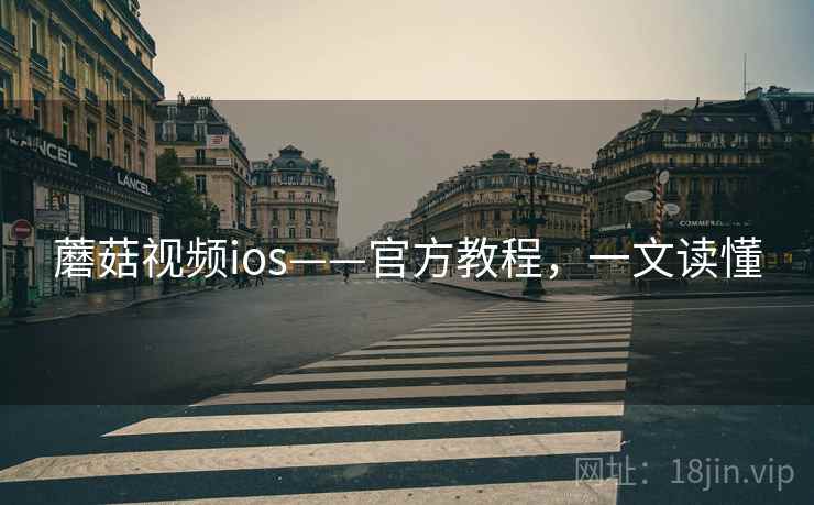 蘑菇视频ios——官方教程,一文读懂 蘑菇视频ios——官方教程,一文读懂