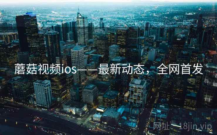蘑菇视频ios——最新动态,全网首发 蘑菇视频ios——最新动态,全网首发