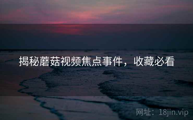 揭秘蘑菇视频焦点事件,收藏必看 揭秘蘑菇视频焦点事件,收藏必看