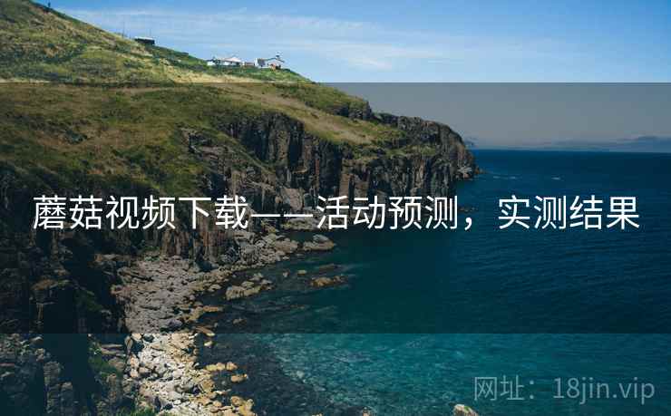 蘑菇视频下载——活动预测,实测结果 蘑菇视频下载——活动预测,实测结果