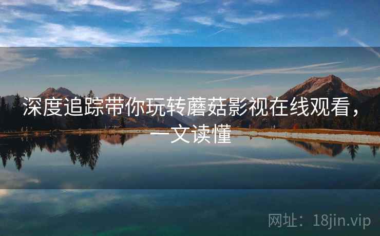 深度追踪带你玩转蘑菇影视在线观看,一文读懂 深度追踪带你玩转蘑菇影视在线观看,一文读懂