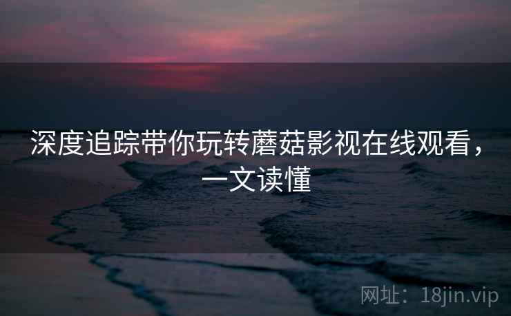 深度追踪带你玩转蘑菇影视在线观看,一文读懂 深度追踪带你玩转蘑菇影视在线观看,一文读懂