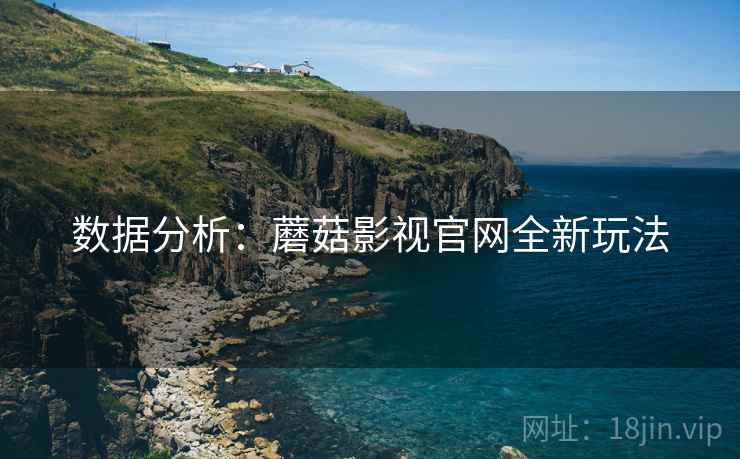 数据分析:蘑菇影视官网全新玩法 数据分析:蘑菇影视官网全新玩法